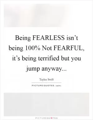 Being FEARLESS isn’t being 100% Not FEARFUL, it’s being terrified but you jump anyway Picture Quote #1