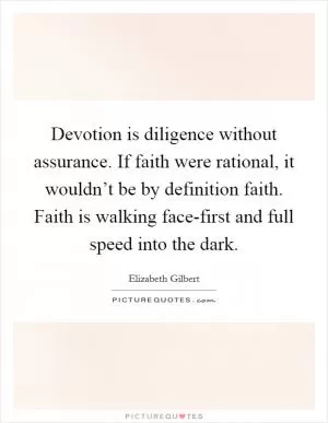 Devotion is diligence without assurance. If faith were rational, it wouldn’t be by definition faith. Faith is walking face-first and full speed into the dark Picture Quote #1