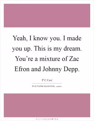 Yeah, I know you. I made you up. This is my dream. You’re a mixture of Zac Efron and Johnny Depp Picture Quote #1