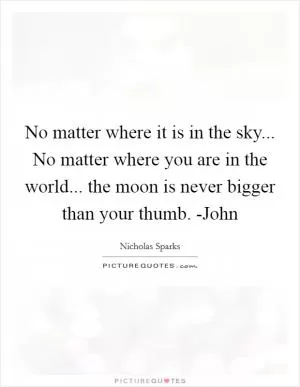 No matter where it is in the sky... No matter where you are in the world... the moon is never bigger than your thumb. -John Picture Quote #1