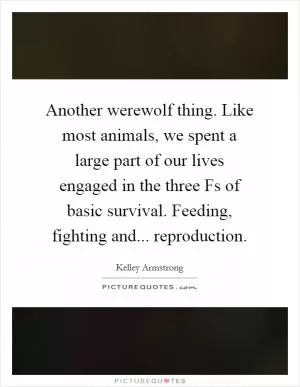 Another werewolf thing. Like most animals, we spent a large part of our lives engaged in the three Fs of basic survival. Feeding, fighting and... reproduction Picture Quote #1
