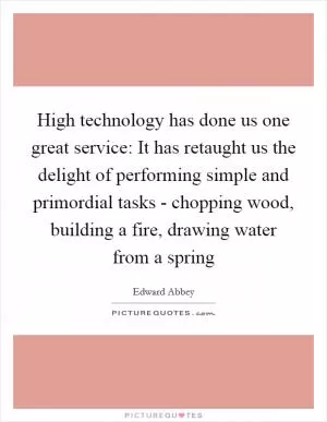 High technology has done us one great service: It has retaught us the delight of performing simple and primordial tasks - chopping wood, building a fire, drawing water from a spring Picture Quote #1