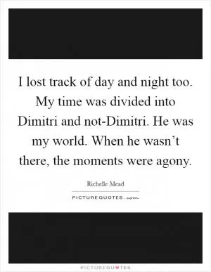 I lost track of day and night too. My time was divided into Dimitri and not-Dimitri. He was my world. When he wasn’t there, the moments were agony Picture Quote #1