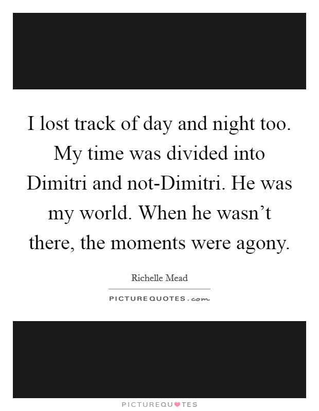 I lost track of day and night too. My time was divided into Dimitri and not-Dimitri. He was my world. When he wasn't there, the moments were agony Picture Quote #1