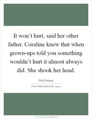 It won’t hurt, said her other father. Coraline knew that when grown-ups told you something wouldn’t hurt it almost always did. She shook her head Picture Quote #1