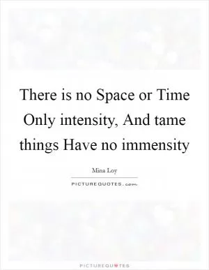 There is no Space or Time Only intensity, And tame things Have no immensity Picture Quote #1