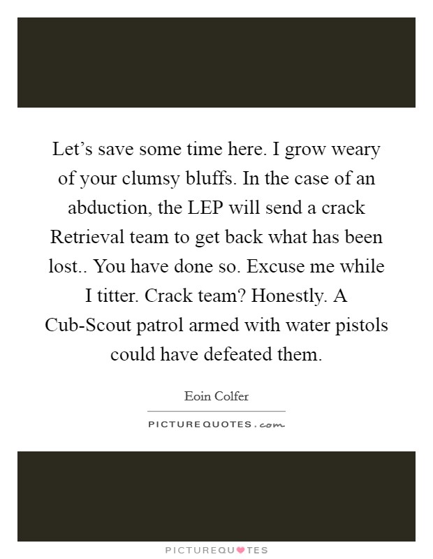 Let's save some time here. I grow weary of your clumsy bluffs. In the case of an abduction, the LEP will send a crack Retrieval team to get back what has been lost.. You have done so. Excuse me while I titter. Crack team? Honestly. A Cub-Scout patrol armed with water pistols could have defeated them Picture Quote #1