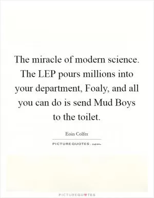 The miracle of modern science. The LEP pours millions into your department, Foaly, and all you can do is send Mud Boys to the toilet Picture Quote #1