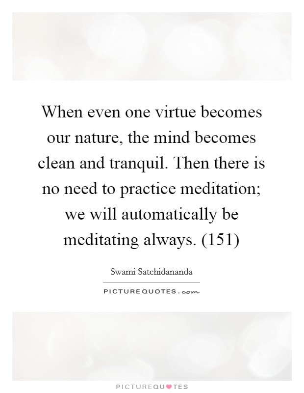When even one virtue becomes our nature, the mind becomes clean and tranquil. Then there is no need to practice meditation; we will automatically be meditating always. (151) Picture Quote #1