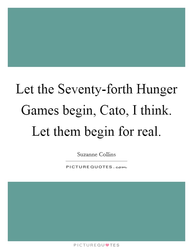 Let the Seventy-forth Hunger Games begin, Cato, I think. Let them begin for real Picture Quote #1