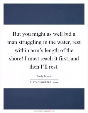 But you might as well bid a man struggling in the water, rest within arm’s length of the shore! I must reach it first, and then I’ll rest Picture Quote #1