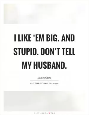 I like ‘em big. And stupid. Don’t tell my husband Picture Quote #1
