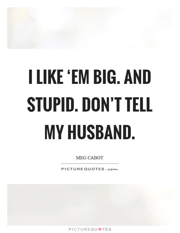 I like ‘em big. And stupid. Don't tell my husband Picture Quote #1