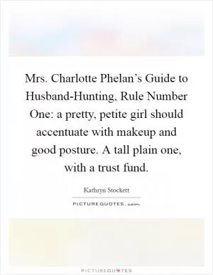 Mrs. Charlotte Phelan’s Guide to Husband-Hunting, Rule Number One: a pretty, petite girl should accentuate with makeup and good posture. A tall plain one, with a trust fund Picture Quote #1