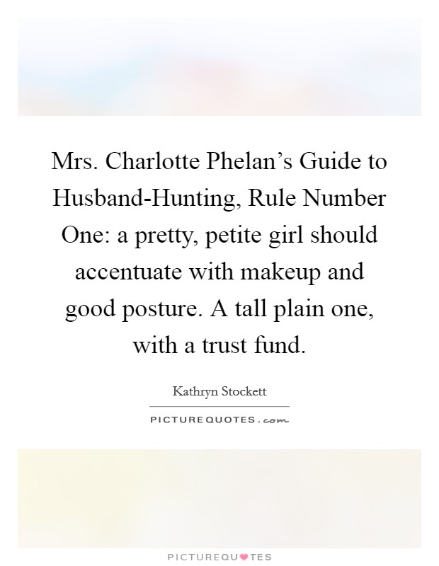 Mrs. Charlotte Phelan's Guide to Husband-Hunting, Rule Number One: a pretty, petite girl should accentuate with makeup and good posture. A tall plain one, with a trust fund Picture Quote #1