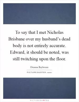 To say that I met Nicholas Brisbane over my husband’s dead body is not entirely accurate. Edward, it should be noted, was still twitching upon the floor Picture Quote #1