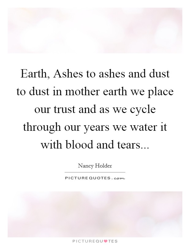Earth, Ashes to ashes and dust to dust in mother earth we place our trust and as we cycle through our years we water it with blood and tears Picture Quote #1
