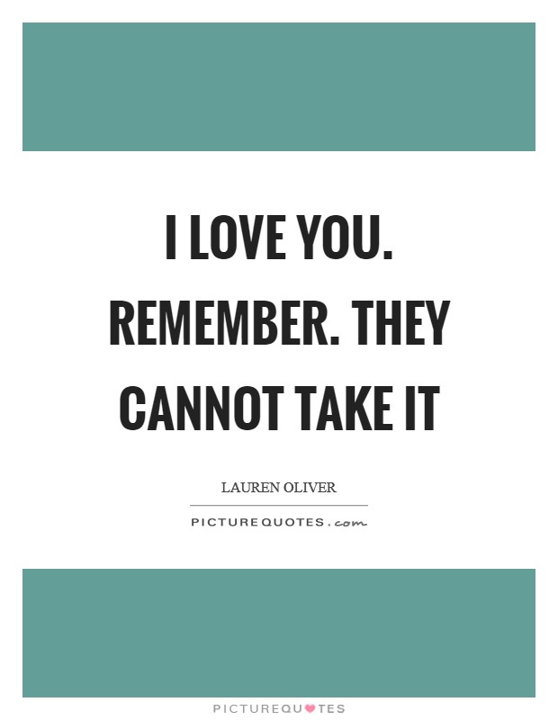 I love you. Remember. They cannot take it Picture Quote #1