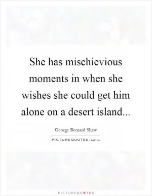 She has mischievious moments in when she wishes she could get him alone on a desert island Picture Quote #1