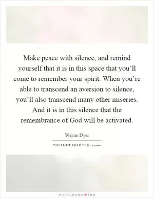 Make peace with silence, and remind yourself that it is in this space that you’ll come to remember your spirit. When you’re able to transcend an aversion to silence, you’ll also transcend many other miseries. And it is in this silence that the remembrance of God will be activated Picture Quote #1