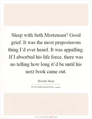 Sleep with Seth Mortensen? Good grief. It was the most preposterous thing I’d ever heard. It was appalling. If I absorbed his life force, there was no telling how long it’d be until his next book came out Picture Quote #1