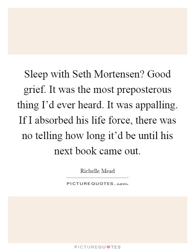Sleep with Seth Mortensen? Good grief. It was the most preposterous thing I'd ever heard. It was appalling. If I absorbed his life force, there was no telling how long it'd be until his next book came out Picture Quote #1