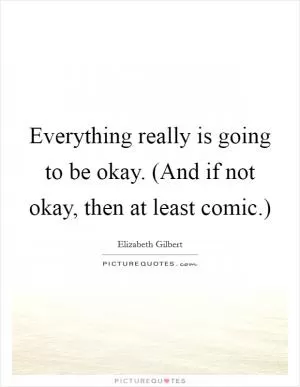 Everything really is going to be okay. (And if not okay, then at least comic.) Picture Quote #1