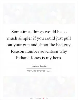 Sometimes things would be so much simpler if you could just pull out your gun and shoot the bad guy. Reason number seventeen why Indiana Jones is my hero Picture Quote #1