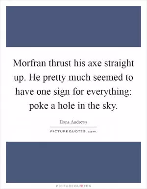 Morfran thrust his axe straight up. He pretty much seemed to have one sign for everything: poke a hole in the sky Picture Quote #1