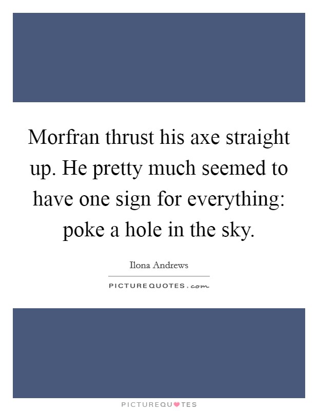 Morfran thrust his axe straight up. He pretty much seemed to have one sign for everything: poke a hole in the sky Picture Quote #1