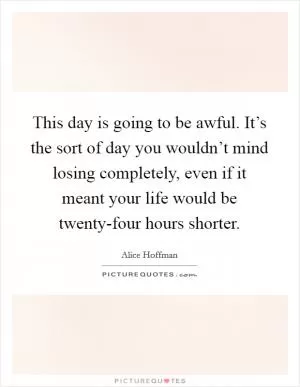 This day is going to be awful. It’s the sort of day you wouldn’t mind losing completely, even if it meant your life would be twenty-four hours shorter Picture Quote #1