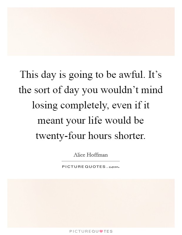 This day is going to be awful. It's the sort of day you wouldn't mind losing completely, even if it meant your life would be twenty-four hours shorter Picture Quote #1