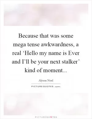 Because that was some mega tense awkwardness, a real ‘Hello my name is Ever and I’ll be your next stalker’ kind of moment Picture Quote #1