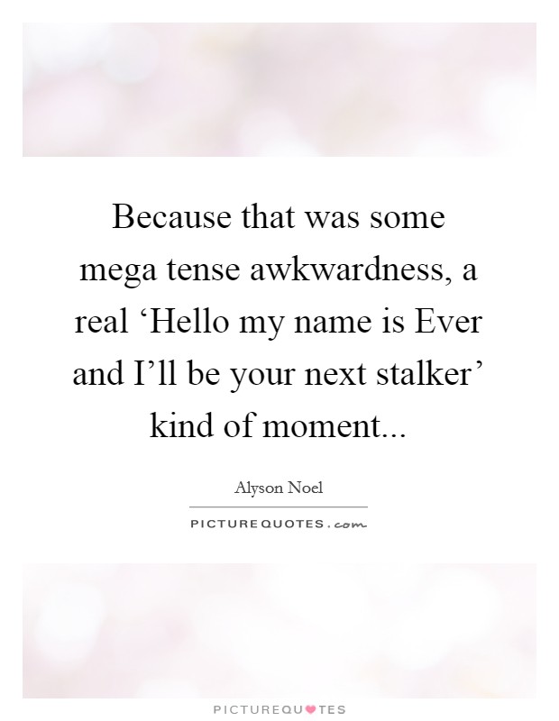 Because that was some mega tense awkwardness, a real ‘Hello my name is Ever and I'll be your next stalker' kind of moment Picture Quote #1