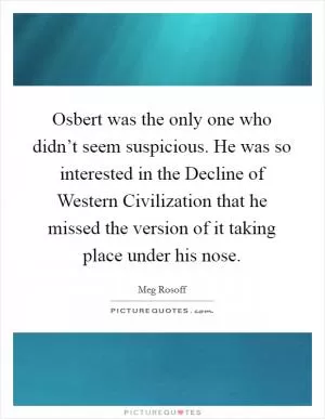 Osbert was the only one who didn’t seem suspicious. He was so interested in the Decline of Western Civilization that he missed the version of it taking place under his nose Picture Quote #1