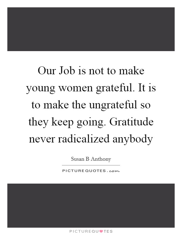 Our Job is not to make young women grateful. It is to make the ungrateful so they keep going. Gratitude never radicalized anybody Picture Quote #1