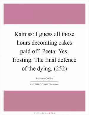 Katniss: I guess all those hours decorating cakes paid off. Peeta: Yes, frosting. The final defence of the dying. (252) Picture Quote #1