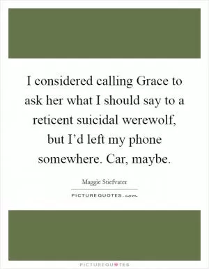 I considered calling Grace to ask her what I should say to a reticent suicidal werewolf, but I’d left my phone somewhere. Car, maybe Picture Quote #1