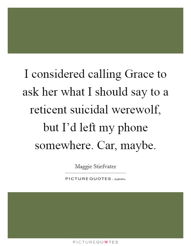 I considered calling Grace to ask her what I should say to a reticent suicidal werewolf, but I'd left my phone somewhere. Car, maybe Picture Quote #1