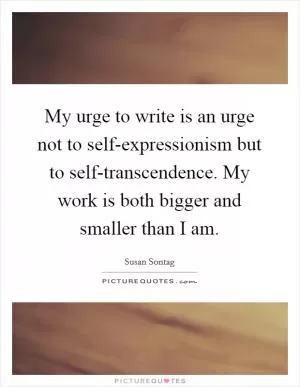My urge to write is an urge not to self-expressionism but to self-transcendence. My work is both bigger and smaller than I am Picture Quote #1