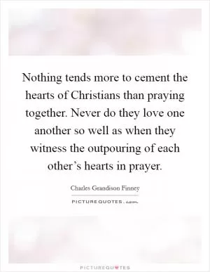 Nothing tends more to cement the hearts of Christians than praying together. Never do they love one another so well as when they witness the outpouring of each other’s hearts in prayer Picture Quote #1
