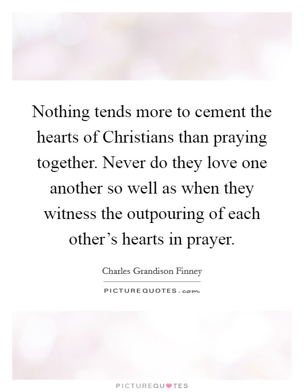 Nothing tends more to cement the hearts of Christians than praying together. Never do they love one another so well as when they witness the outpouring of each other's hearts in prayer Picture Quote #1