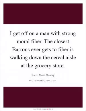 I get off on a man with strong moral fiber. The closest Barrons ever gets to fiber is walking down the cereal aisle at the grocery store Picture Quote #1