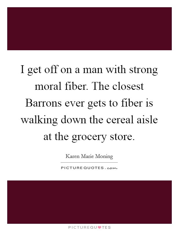 I get off on a man with strong moral fiber. The closest Barrons ever gets to fiber is walking down the cereal aisle at the grocery store Picture Quote #1
