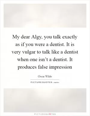 My dear Algy, you talk exactly as if you were a dentist. It is very vulgar to talk like a dentist when one isn’t a dentist. It produces false impression Picture Quote #1