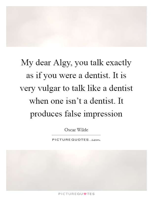 My dear Algy, you talk exactly as if you were a dentist. It is very vulgar to talk like a dentist when one isn't a dentist. It produces false impression Picture Quote #1