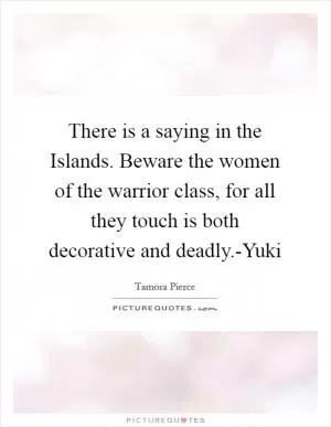 There is a saying in the Islands. Beware the women of the warrior class, for all they touch is both decorative and deadly.-Yuki Picture Quote #1