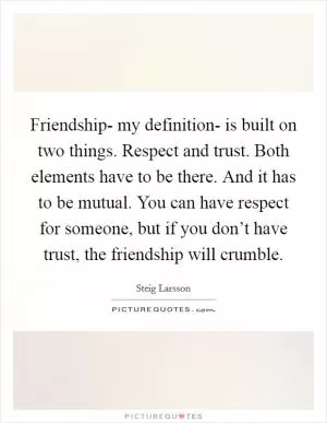 Friendship- my definition- is built on two things. Respect and trust. Both elements have to be there. And it has to be mutual. You can have respect for someone, but if you don’t have trust, the friendship will crumble Picture Quote #1