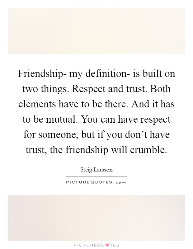 Friendship- my definition- is built on two things. Respect and trust. Both elements have to be there. And it has to be mutual. You can have respect for someone, but if you don't have trust, the friendship will crumble Picture Quote #1