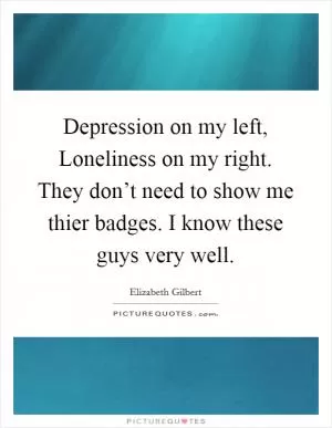 Depression on my left, Loneliness on my right. They don’t need to show me thier badges. I know these guys very well Picture Quote #1